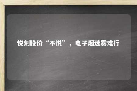 悦刻股价“不悦”，电子烟迷雾难行