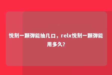 悦刻一颗弹能抽几口，relx悦刻一颗弹能用多久？