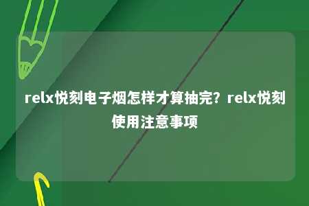 relx悦刻电子烟怎样才算抽完？relx悦刻使用注意事项