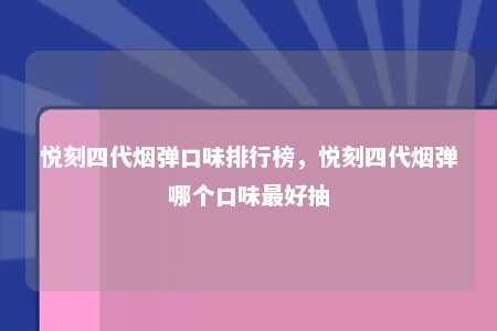 悦刻四代烟弹口味排行榜，悦刻四代烟弹哪个口味最好抽