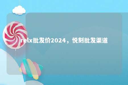 relx批发价2024，悦刻批发渠道