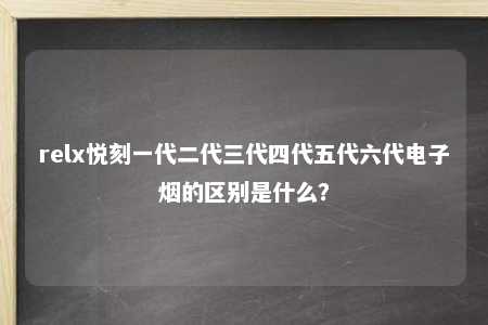 relx悦刻一代二代三代四代五代六代电子烟的区别是什么？