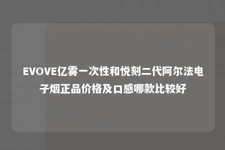 EVOVE亿雾一次性和悦刻二代阿尔法电子烟正品价格及口感哪款比较好