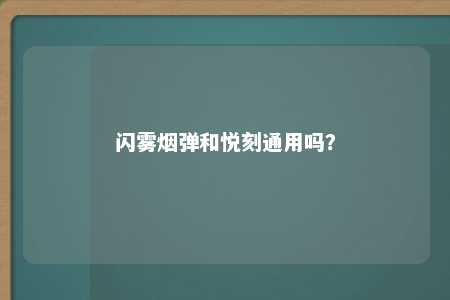 闪雾烟弹和悦刻通用吗？