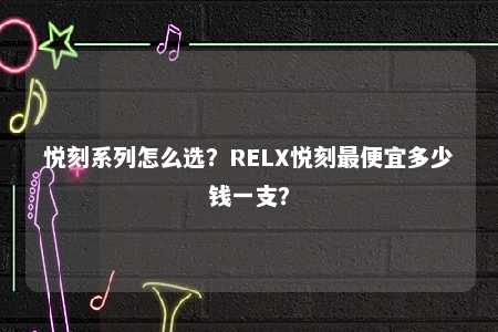 悦刻系列怎么选？RELX悦刻最便宜多少钱一支？