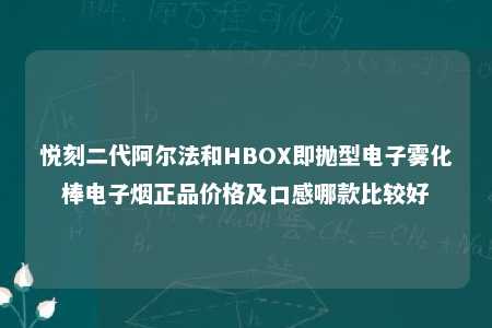 悦刻二代阿尔法和HBOX即抛型电子雾化棒电子烟正品价格及口感哪款比较好